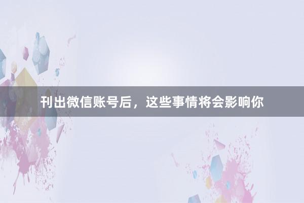 刊出微信账号后，这些事情将会影响你